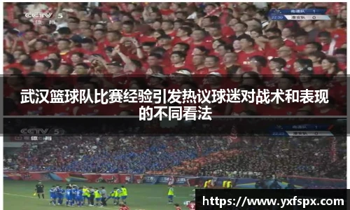 武汉篮球队比赛经验引发热议球迷对战术和表现的不同看法